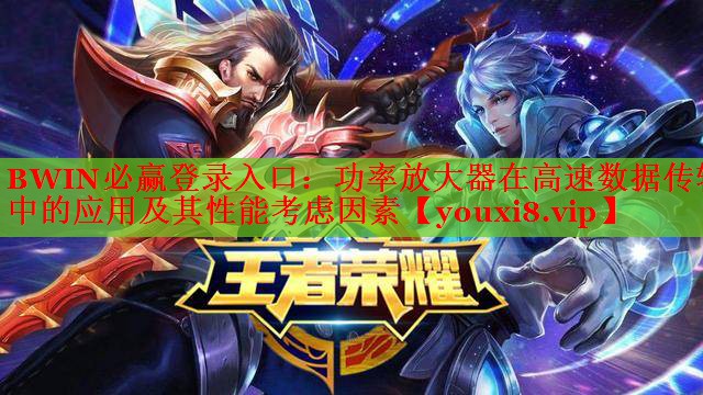 BWIN必贏登錄入口：功率放大器在高速數(shù)據(jù)傳輸中的應(yīng)用及其性能考慮因素