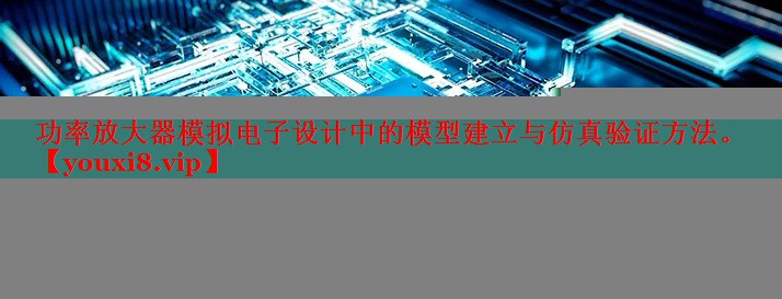 功率放大器模擬電子設(shè)計(jì)中的模型建立與仿真驗(yàn)證方法。
