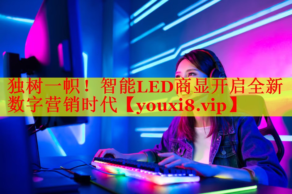獨(dú)樹(shù)一幟！智能LED商顯開(kāi)啟全新數(shù)字營(yíng)銷(xiāo)時(shí)代