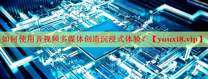 如何使用音視頻多媒體創(chuàng)造沉浸式體驗(yàn)？