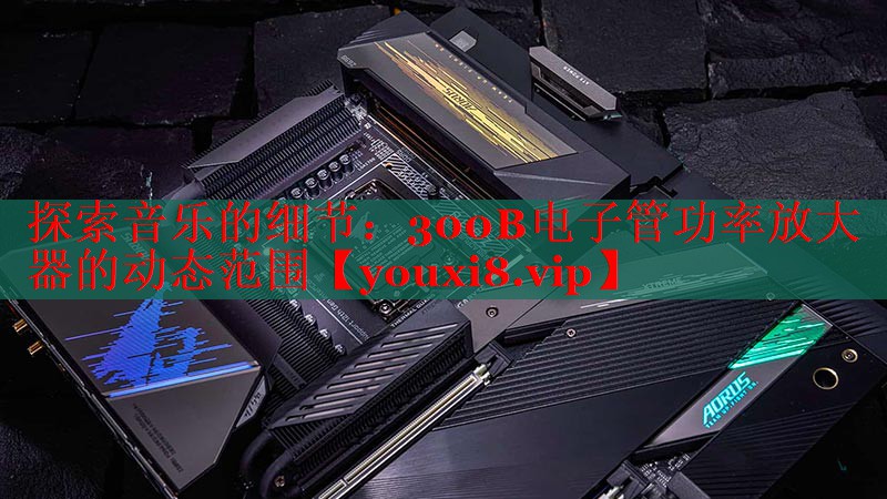 探索音樂的細節(jié)：300B電子管功率放大器的動態(tài)范圍