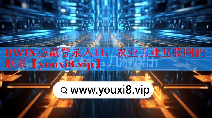 BWIN必贏登錄入口：農(nóng)業(yè)工業(yè)互聯(lián)網(wǎng)的聯(lián)系