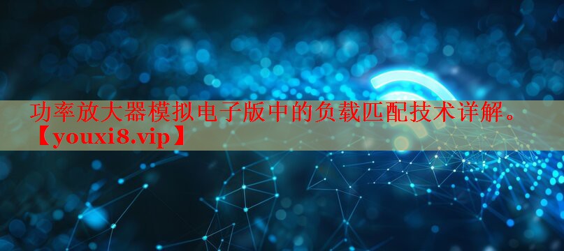 功率放大器模擬電子版中的負(fù)載匹配技術(shù)詳解。
