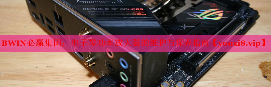 BWIN必贏集團：電子琴功率放大器的維護與保養(yǎng)指南