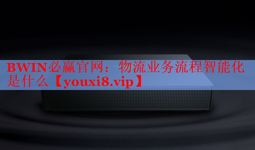 BWIN必贏(yíng)官網(wǎng)：物流業(yè)務(wù)流程智能化是什么