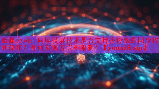 必贏(yíng)公司：同屏投屏技術(shù)是否支持多設(shè)備的同步控制和操作？有何實(shí)現(xiàn)方式和限制？
