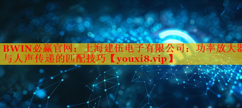BWIN必贏(yíng)官網(wǎng)：上海建伍電子有限公司：功率放大器與人聲傳遞的匹配技巧