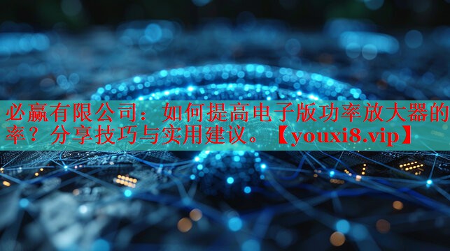 必贏有限公司：如何提高電子版功率放大器的效率？分享技巧與實用建議。