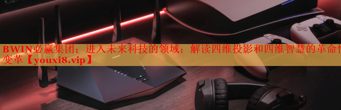 BWIN必贏集團(tuán)：進(jìn)入未來(lái)科技的領(lǐng)域：解讀四維投影和四維智慧的革命性變革