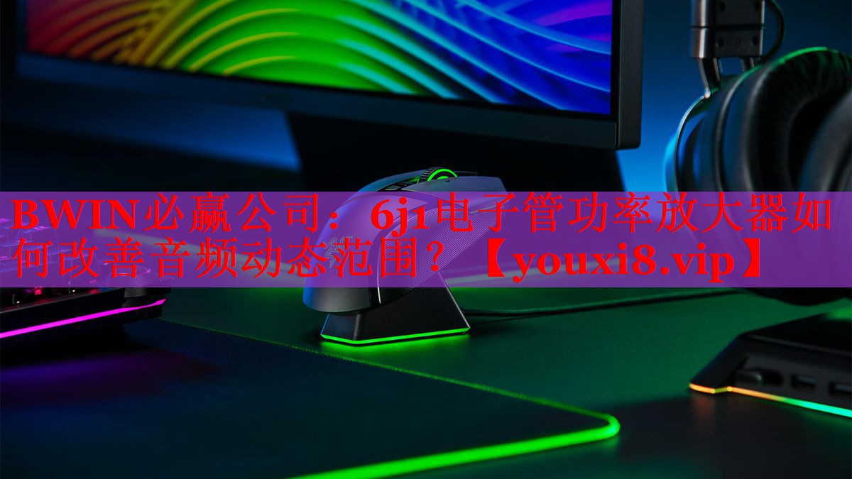 BWIN必贏公司：6j1電子管功率放大器如何改善音頻動態(tài)范圍？