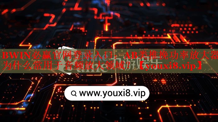 BWIN必贏官網(wǎng)登錄入口：AB類推挽功率放大器為什么常用于音頻放大領(lǐng)域？