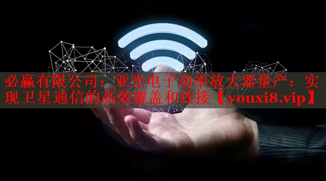 必贏有限公司：亞光電子功率放大器量產(chǎn)：實(shí)現(xiàn)衛(wèi)星通信的高效覆蓋和連接