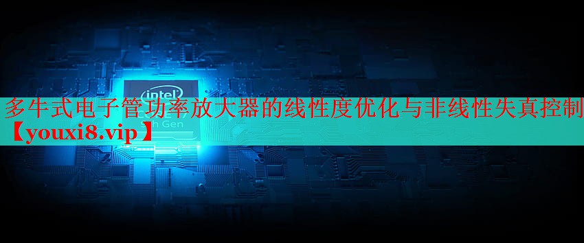 多牛式電子管功率放大器的線性度優(yōu)化與非線性失真控制