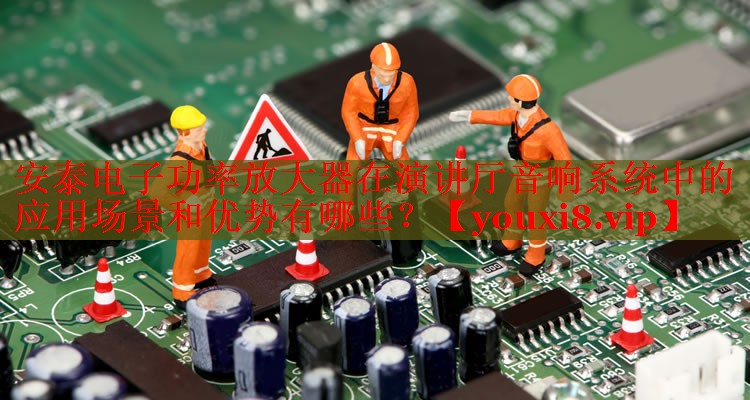 安泰電子功率放大器在演講廳音響系統(tǒng)中的應(yīng)用場(chǎng)景和優(yōu)勢(shì)有哪些？