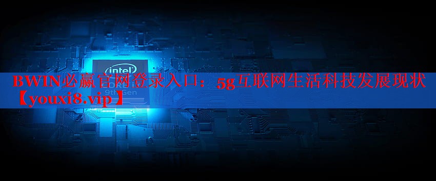BWIN必贏官網(wǎng)登錄入口：5g互聯(lián)網(wǎng)生活科技發(fā)展現(xiàn)狀