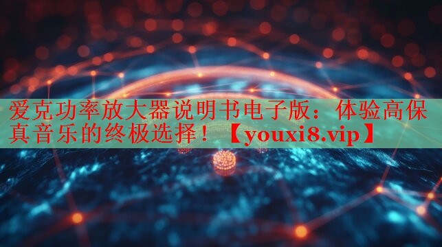 愛克功率放大器說(shuō)明書電子版：體驗(yàn)高保真音樂的終極選擇！