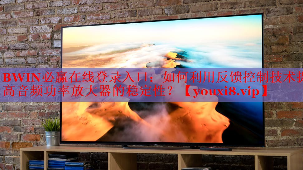 BWIN必贏在線登錄入口：如何利用反饋控制技術(shù)提高音頻功率放大器的穩(wěn)定性？