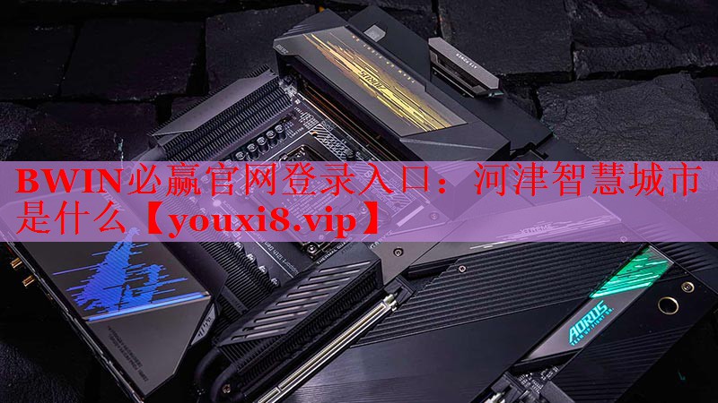 BWIN必贏官網(wǎng)登錄入口：河津智慧城市是什么