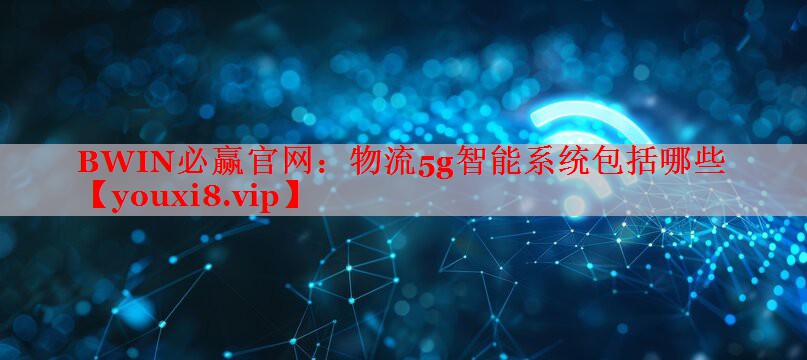 BWIN必贏官網(wǎng)：物流5g智能系統(tǒng)包括哪些