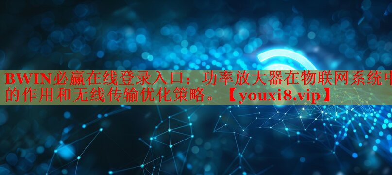 BWIN必贏在線登錄入口：功率放大器在物聯(lián)網(wǎng)系統(tǒng)中的作用和無線傳輸優(yōu)化策略。