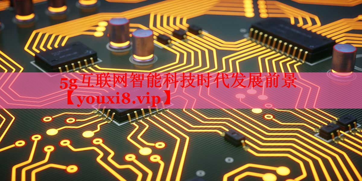 5g互聯(lián)網(wǎng)智能科技時代發(fā)展前景