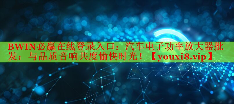 BWIN必贏在線登錄入口：汽車電子功率放大器批發(fā)：與品質(zhì)音響共度愉快時光！