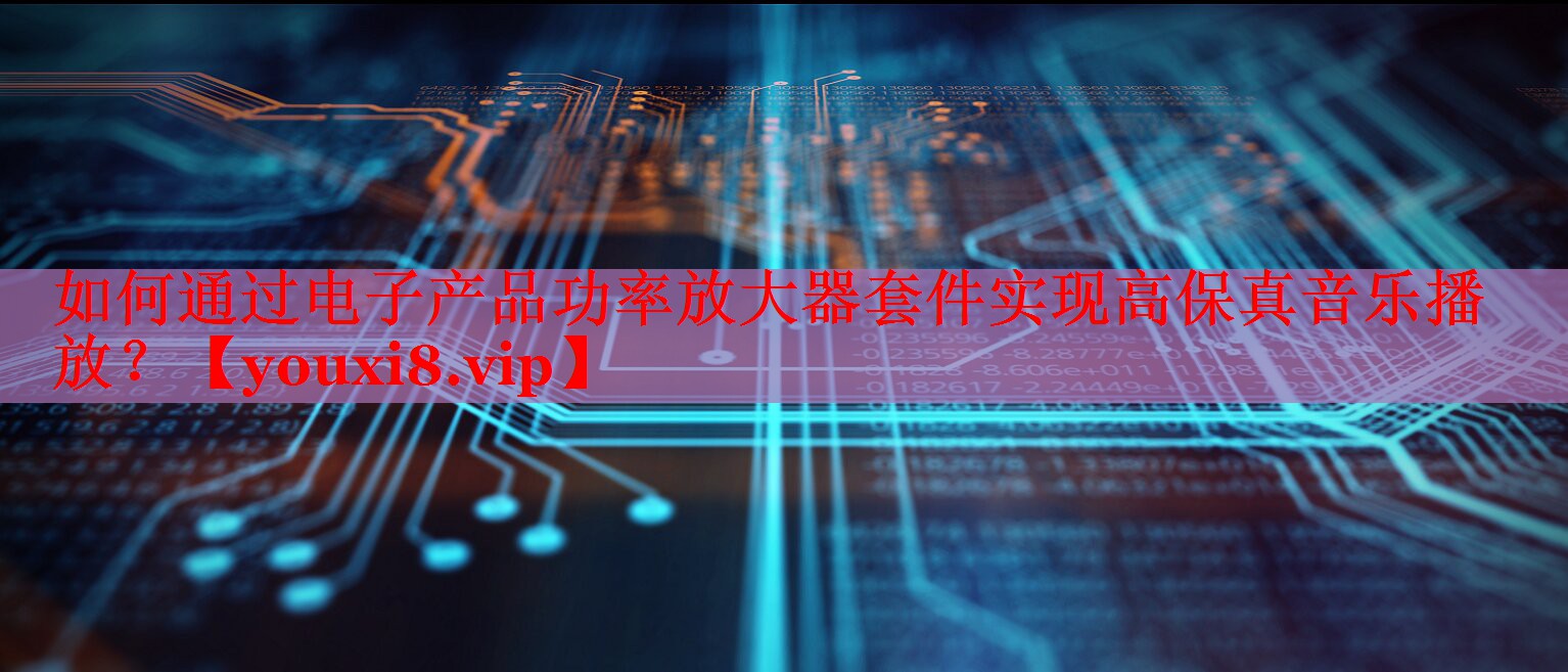 如何通過(guò)電子產(chǎn)品功率放大器套件實(shí)現(xiàn)高保真音樂(lè)播放？