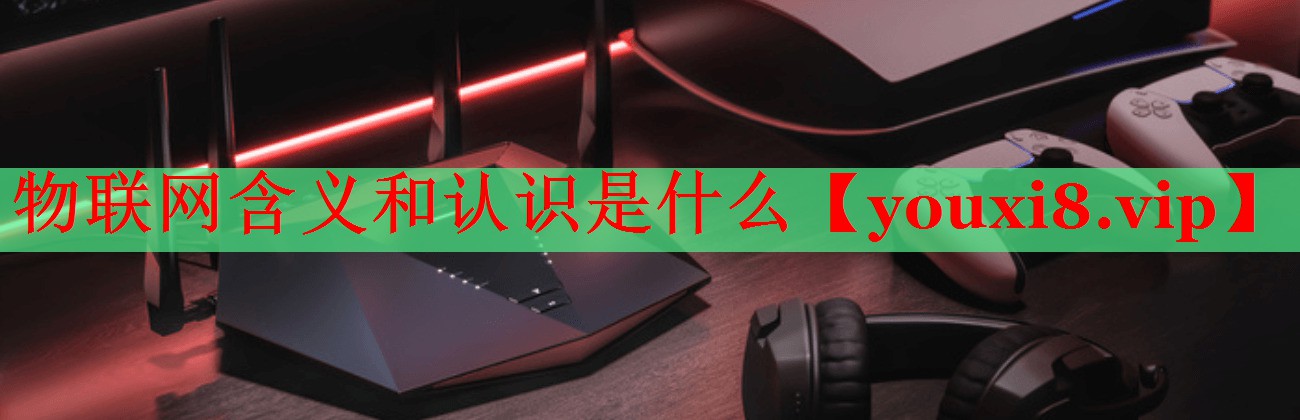 物聯(lián)網(wǎng)含義和認(rèn)識是什么