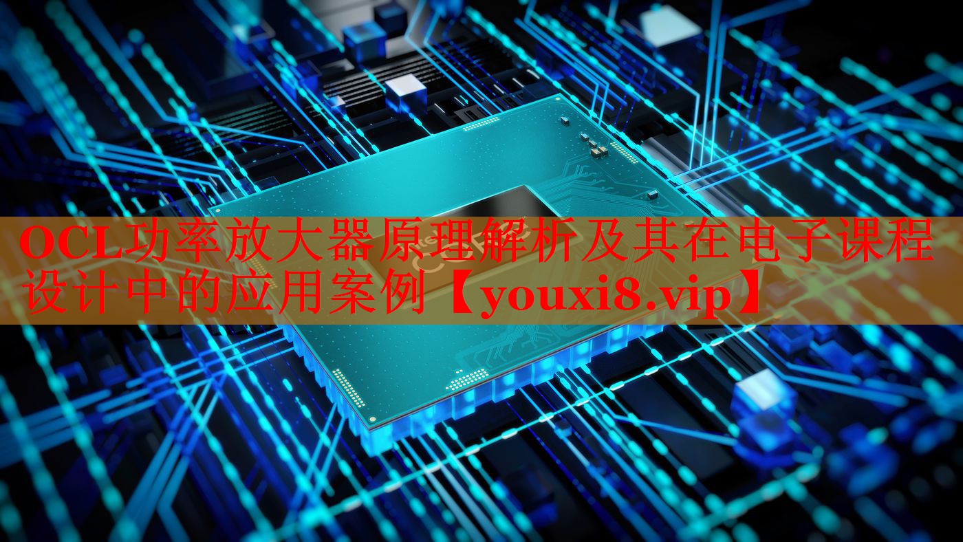OCL功率放大器原理解析及其在電子課程設(shè)計(jì)中的應(yīng)用案例