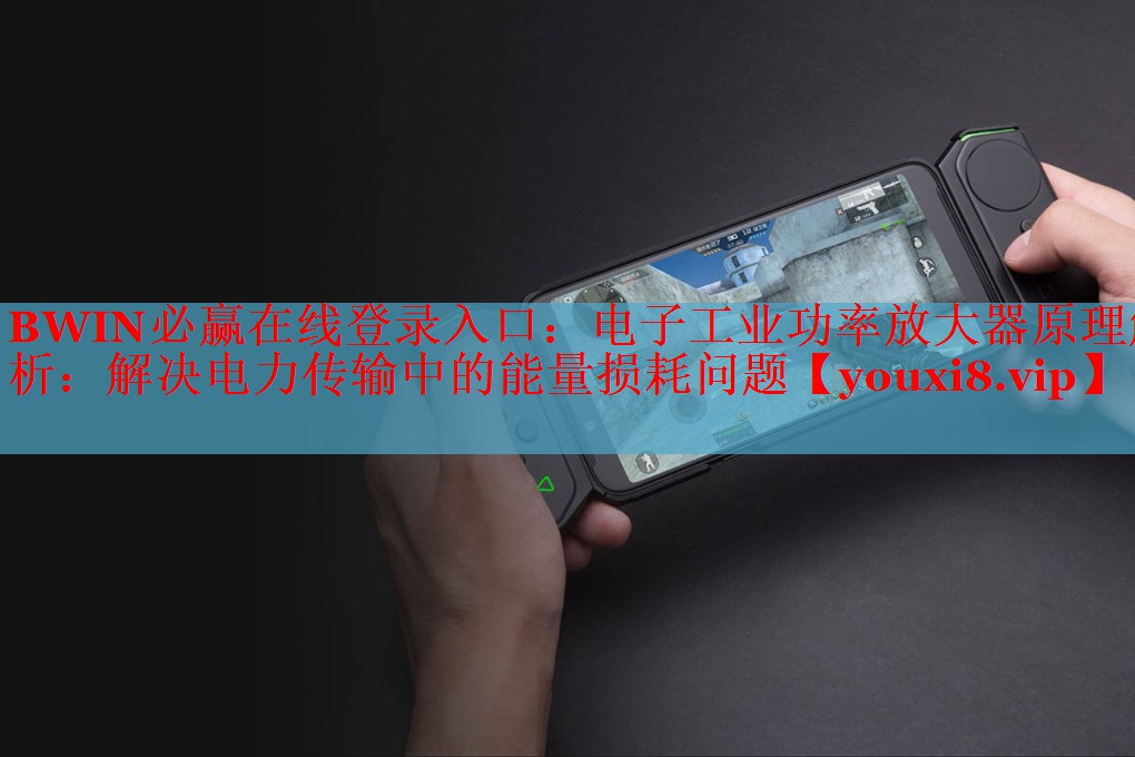 BWIN必贏在線登錄入口：電子工業(yè)功率放大器原理解析：解決電力傳輸中的能量損耗問(wèn)題