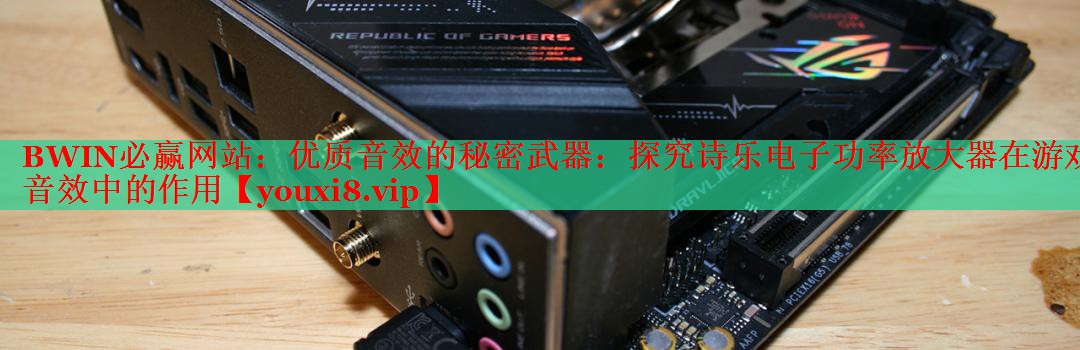 BWIN必贏網(wǎng)站：優(yōu)質(zhì)音效的秘密武器：探究詩樂電子功率放大器在游戲音效中的作用
