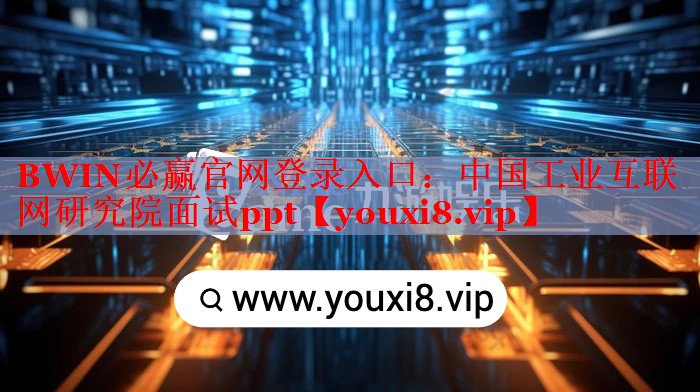 BWIN必贏官網(wǎng)登錄入口：中國工業(yè)互聯(lián)網(wǎng)研究院面試ppt