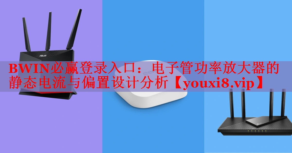 BWIN必贏登錄入口：電子管功率放大器的靜態(tài)電流與偏置設(shè)計分析