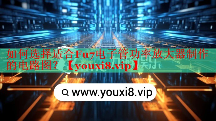 如何選擇適合Fu7電子管功率放大器制作的電路圖？
