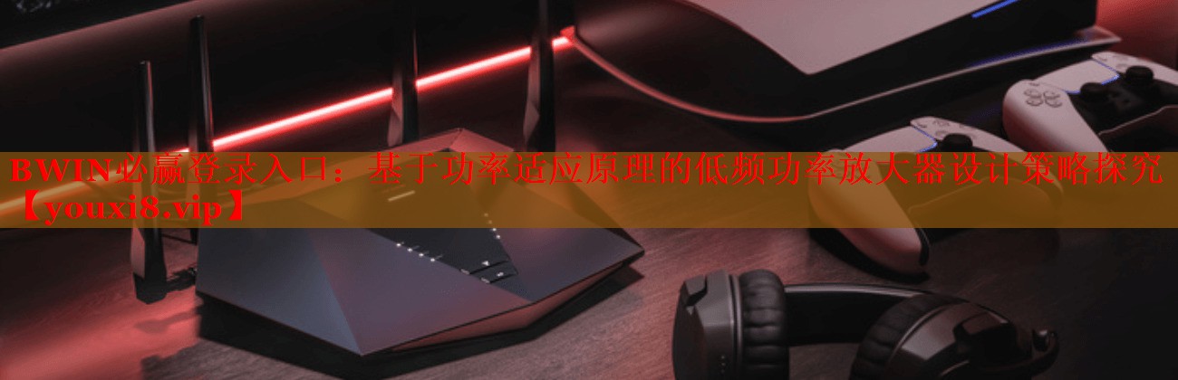 <strong>BWIN必贏(yíng)登錄入口：基于功率適應(yīng)原理的低頻功率放大器設(shè)計(jì)策略探究</strong>