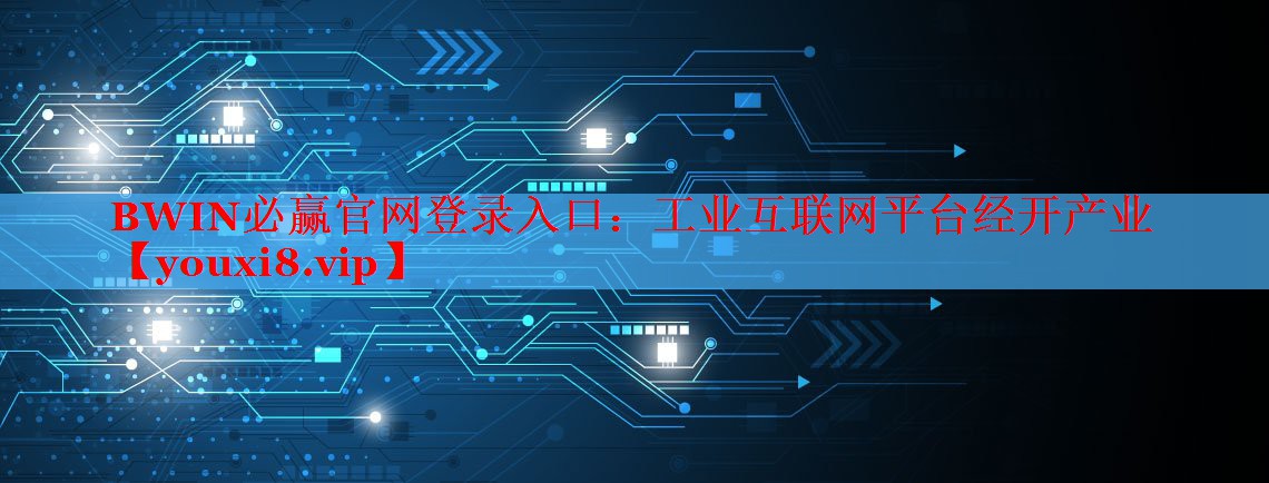 <strong>BWIN必贏(yíng)官網(wǎng)登錄入口：工業(yè)互聯(lián)網(wǎng)平臺(tái)經(jīng)開(kāi)產(chǎn)業(yè)</strong>