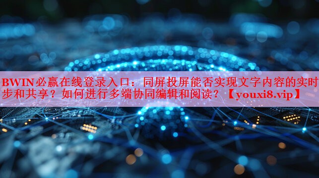 BWIN必贏在線登錄入口：同屏投屏能否實(shí)現(xiàn)文字內(nèi)容的實(shí)時(shí)同步和共享？如何進(jìn)行多端協(xié)同編輯和閱讀？