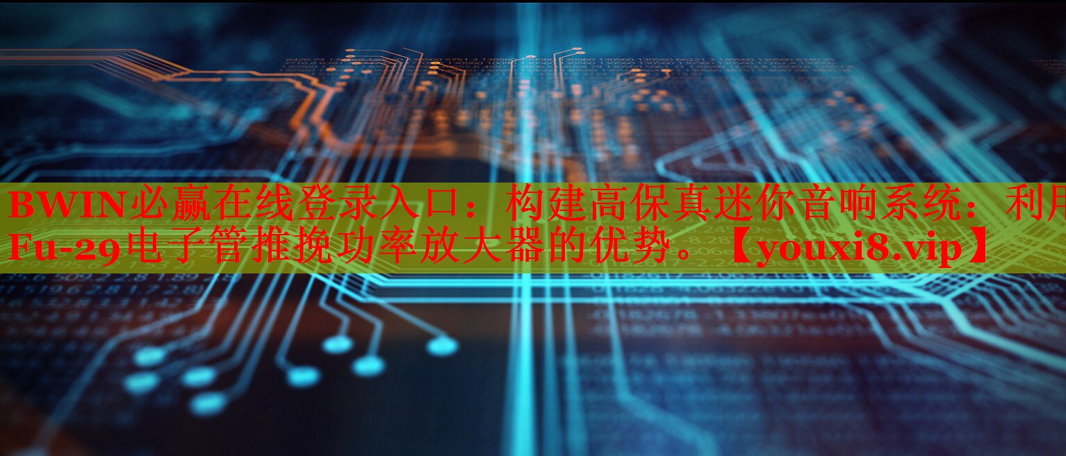 BWIN必贏在線登錄入口：構(gòu)建高保真迷你音響系統(tǒng)：利用Fu-29電子管推挽功率放大器的優(yōu)勢。