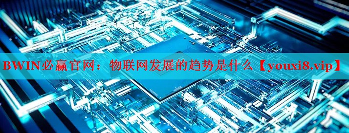 BWIN必贏官網(wǎng)：物聯(lián)網(wǎng)發(fā)展的趨勢是什么