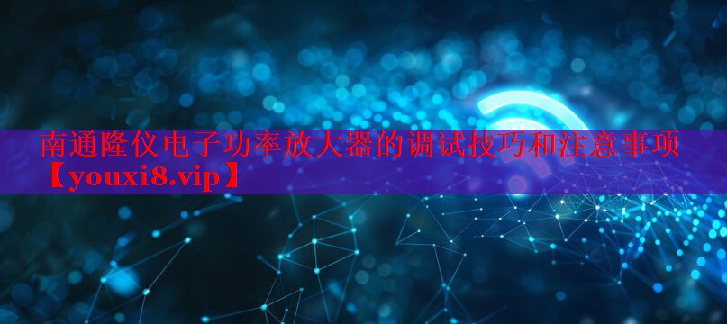 南通隆儀電子功率放大器的調(diào)試技巧和注意事項