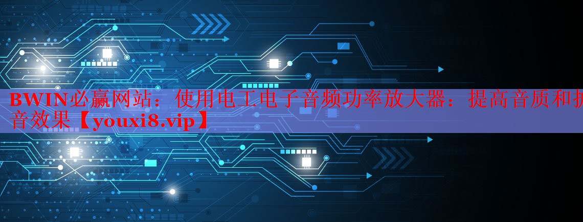 BWIN必贏網(wǎng)站：使用電工電子音頻功率放大器：提高音質和擴音效果