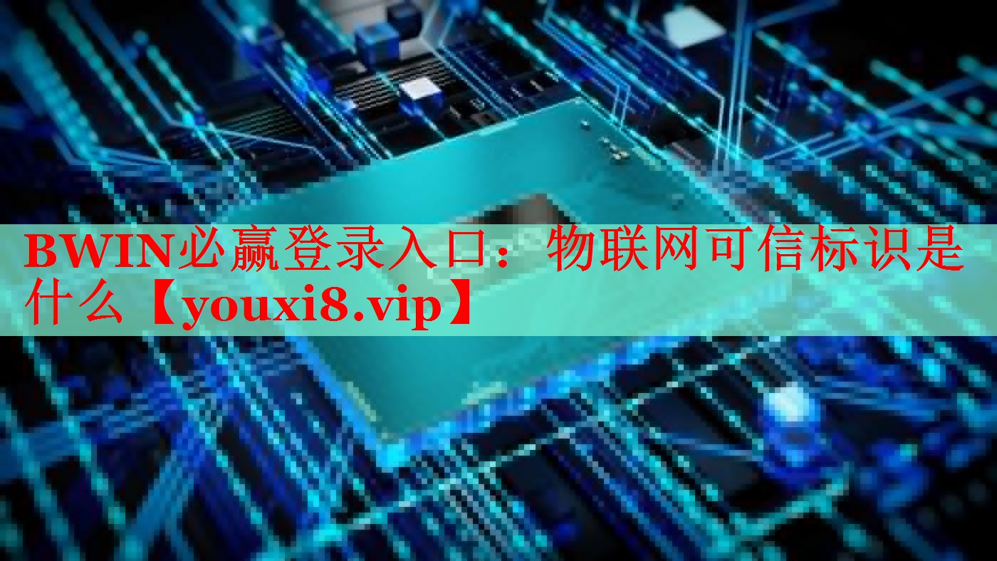 BWIN必贏登錄入口：物聯(lián)網(wǎng)可信標識是什么