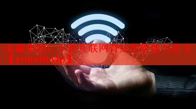 必贏集團(tuán)：工業(yè)互聯(lián)網(wǎng)背后的價值與意義