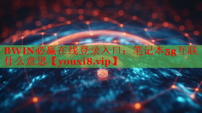 BWIN必贏在線登錄入口：筆記本5g互聯(lián)什么意思