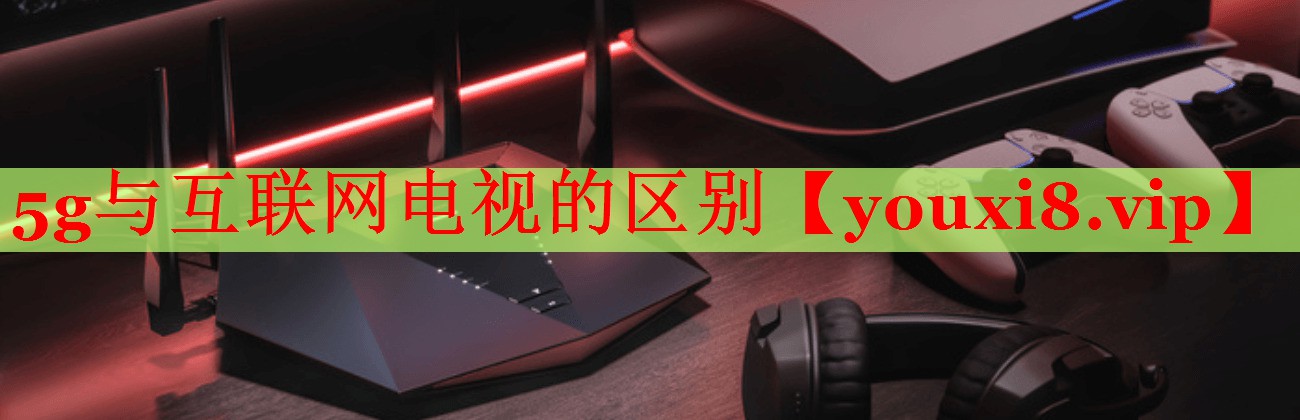5g與互聯(lián)網(wǎng)電視的區(qū)別
