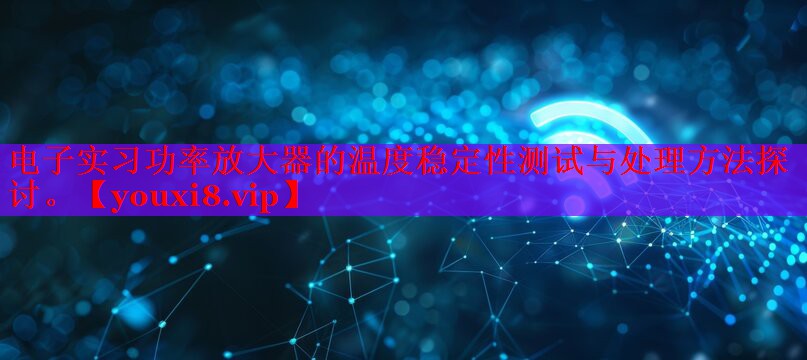 電子實習功率放大器的溫度穩(wěn)定性測試與處理方法探討。