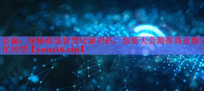 探秘商顯智慧化新契機(jī)，創(chuàng)新大會助推商業(yè)數(shù)字化轉(zhuǎn)型