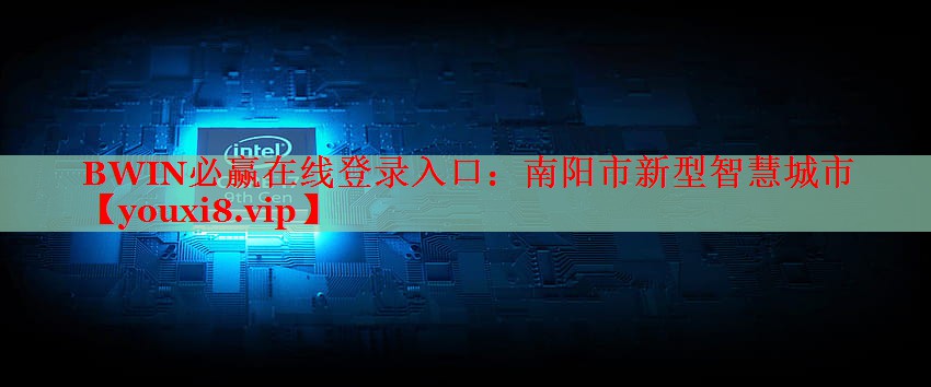 南陽(yáng)市新型智慧城市 南陽(yáng)市新型智慧城市