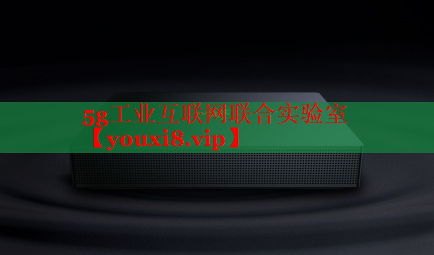 5g工業(yè)互聯(lián)網(wǎng)聯(lián)合實驗室 5g工業(yè)互聯(lián)網(wǎng)聯(lián)合實驗室