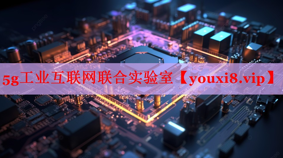 5g工業(yè)互聯(lián)網(wǎng)聯(lián)合實驗室 5g工業(yè)互聯(lián)網(wǎng)聯(lián)合實驗室